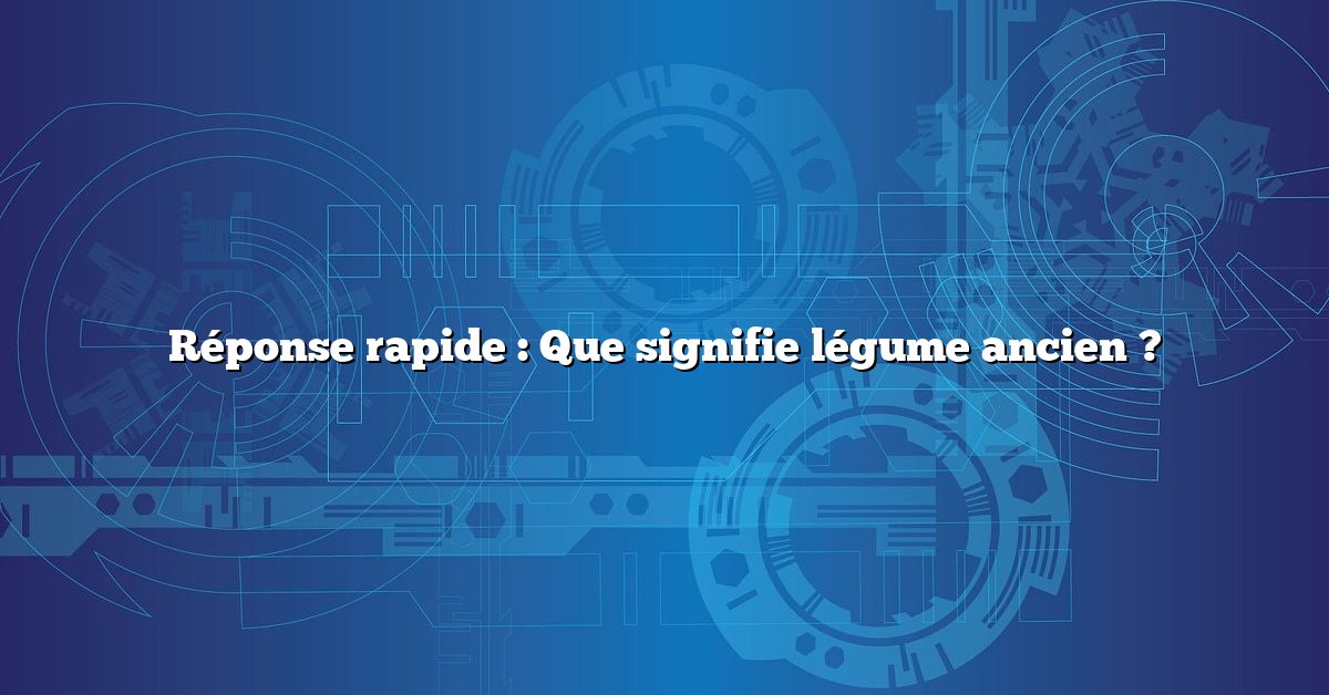 Réponse rapide : Que signifie légume ancien ?
